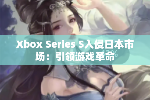 Xbox Series S入侵日本市場：引領(lǐng)游戲革命