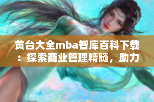 黃臺大全mba智庫百科下載：探索商業(yè)管理精髓，助力職業(yè)發(fā)展