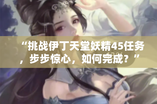 “挑戰(zhàn)伊丁天堂妖精45任務，步步驚心，如何完成？”