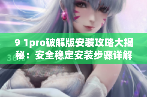 9 1pro破解版安裝攻略大揭秘：安全穩(wěn)定安裝步驟詳解