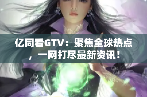 億同看GTV：聚焦全球熱點(diǎn)，一網(wǎng)打盡最新資訊！