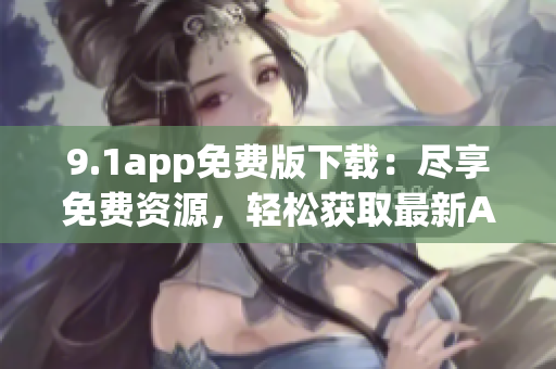 9.1app免費(fèi)版下載：盡享免費(fèi)資源，輕松獲取最新APP!