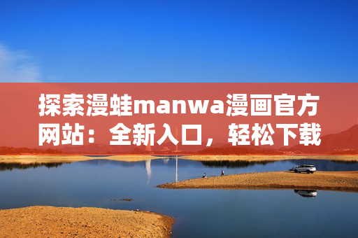 探索漫蛙manwa漫畫官方網(wǎng)站：全新入口，輕松下載你喜愛的漫畫