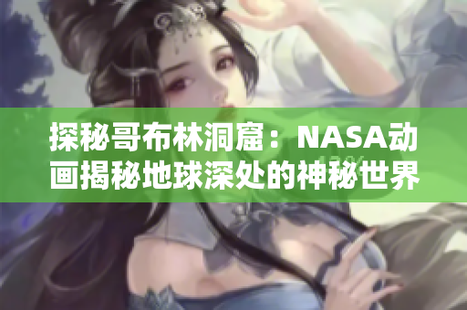 探秘哥布林洞窟：NASA動畫揭秘地球深處的神秘世界