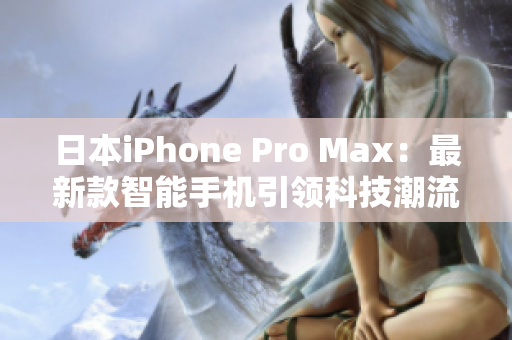 日本iPhone Pro Max：最新款智能手機引領(lǐng)科技潮流