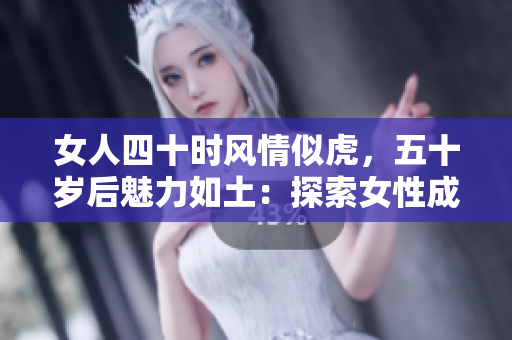 女人四十時風(fēng)情似虎，五十歲后魅力如土：探索女性成熟之美