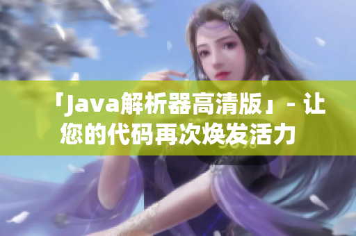 「Java解析器高清版」- 讓您的代碼再次煥發(fā)活力