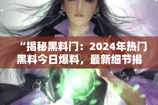 “揭秘黑料門：2024年熱門黑料今日爆料，最新細(xì)節(jié)揭露！”