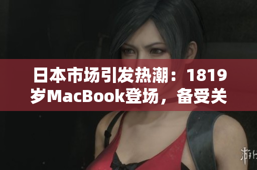 日本市場引發(fā)熱潮：1819歲MacBook登場，備受關(guān)注