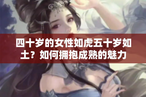 四十歲的女性如虎五十歲如土？如何擁抱成熟的魅力