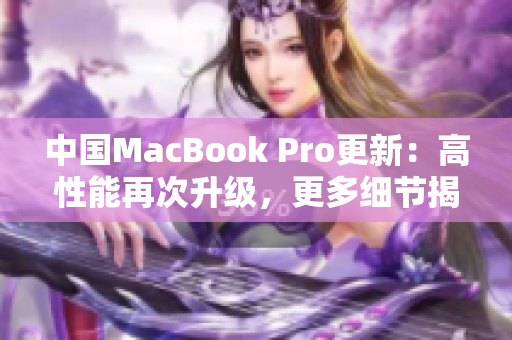 中國MacBook Pro更新：高性能再次升級，更多細節(jié)揭曉