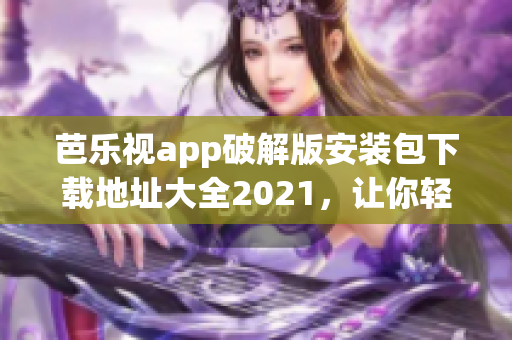 芭樂視app破解版安裝包下載地址大全2021，讓你輕松暢玩最新功能