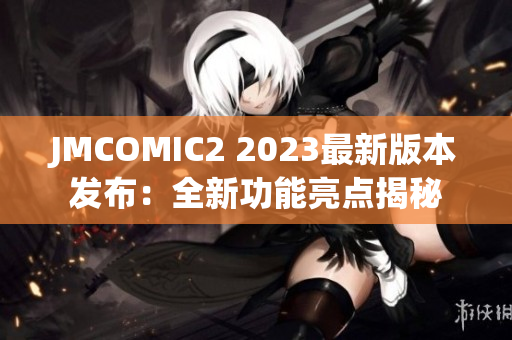 JMCOMIC2 2023最新版本發(fā)布：全新功能亮點揭秘