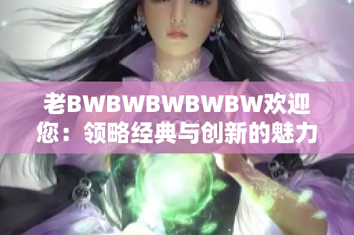 老BWBWBWBWBW歡迎您：領(lǐng)略經(jīng)典與創(chuàng)新的魅力