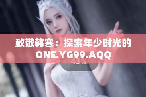 致敬韓寒：探索年少時光的ONE.YG99.AQQ