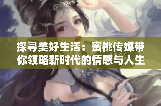 探尋美好生活：蜜桃傳媒帶你領略新時代的情感與人生