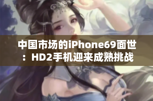 中國市場的iPhone69面世：HD2手機迎來成熟挑戰(zhàn)