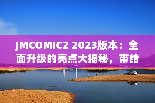 JMCOMIC2 2023版本：全面升級的亮點大揭秘，帶給你全新漫畫閱讀體驗