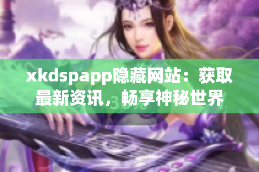 xkdspapp隱藏網(wǎng)站：獲取最新資訊，暢享神秘世界