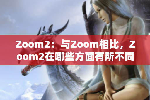 Zoom2：與Zoom相比，Zoom2在哪些方面有所不同？