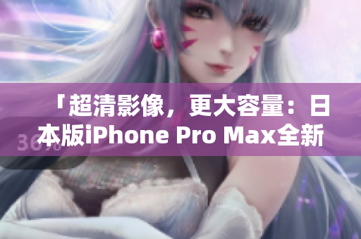 「超清影像，更大容量：日本版iPhone Pro Max全新發(fā)布」