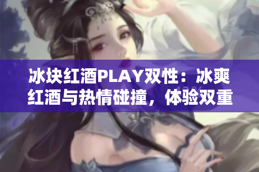 冰塊紅酒PLAY雙性：冰爽紅酒與熱情碰撞，體驗雙重樂趣