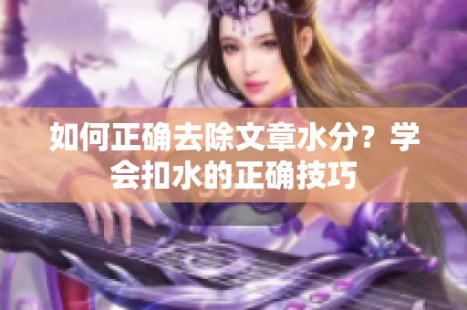 如何正確去除文章水分？學(xué)會扣水的正確技巧