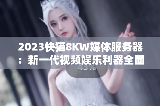 2023快貓8KW媒體服務(wù)器：新一代視頻娛樂利器全面解析