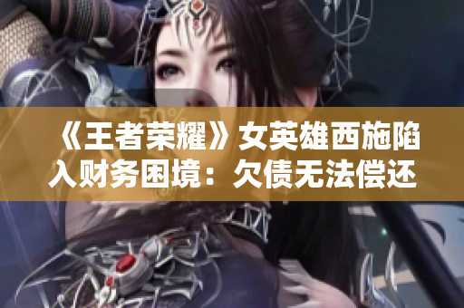 《王者榮耀》女英雄西施陷入財(cái)務(wù)困境：欠債無法償還，游戲內(nèi)外引發(fā)關(guān)注