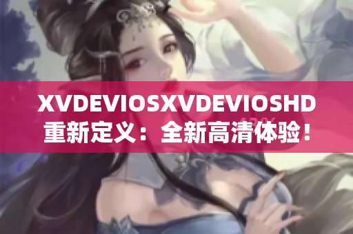 XVDEVIOSXVDEVIOSHD重新定義：全新高清體驗！