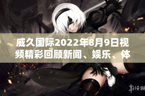 威久國(guó)際2022年8月9日視頻精彩回顧新聞、娛樂、體育盡在眼前