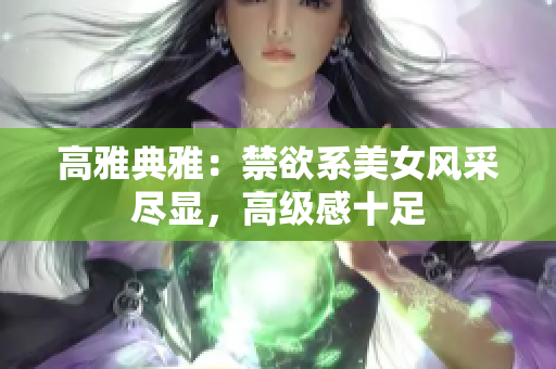 高雅典雅：禁欲系美女風采盡顯，高級感十足