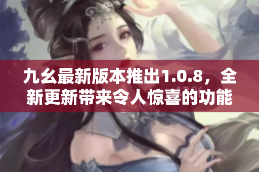 九幺最新版本推出1.0.8，全新更新帶來令人驚喜的功能，快來更新體驗吧