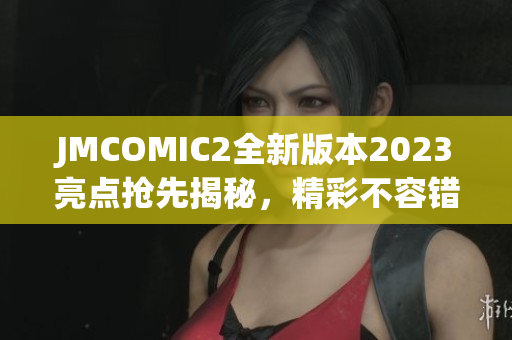 JMCOMIC2全新版本2023亮點搶先揭秘，精彩不容錯過