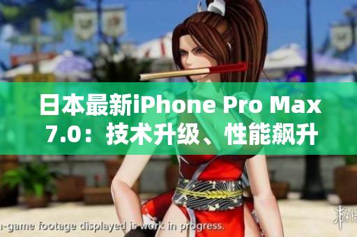 日本最新iPhone Pro Max 7.0：技術(shù)升級(jí)、性能飆升，全方位解讀