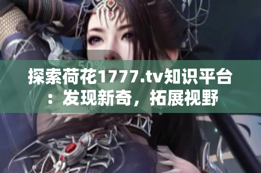 探索荷花1777.tv知識平臺：發(fā)現(xiàn)新奇，拓展視野