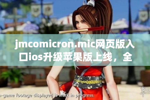 jmcomicron.mic網(wǎng)頁版入口ios升級蘋果版上線，全新版本盡在掌握