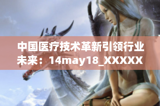 中國醫(yī)療技術(shù)革新引領(lǐng)行業(yè)未來：14may18_XXXXXLmedjyf