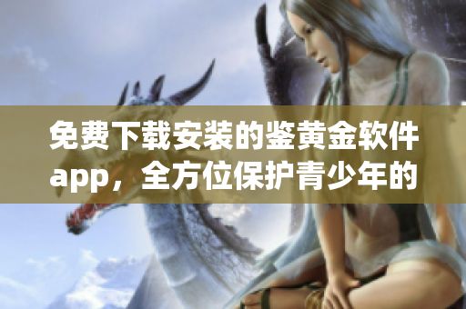 免費下載安裝的鑒黃金軟件app，全方位保護青少年的健康網(wǎng)絡(luò)環(huán)境