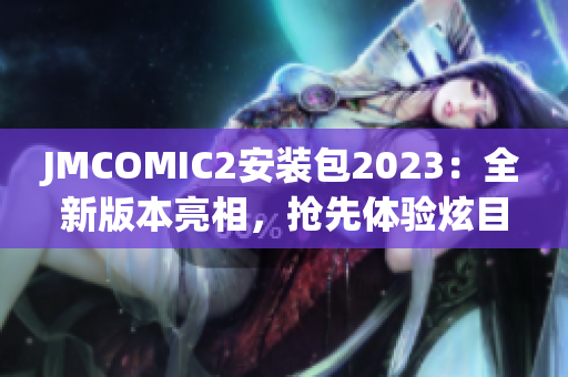 JMCOMIC2安裝包2023：全新版本亮相，搶先體驗(yàn)炫目功能