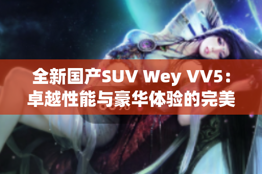 全新國產(chǎn)SUV Wey VV5：卓越性能與豪華體驗(yàn)的完美結(jié)合