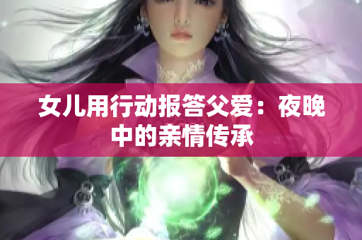 女兒用行動報答父愛：夜晚中的親情傳承