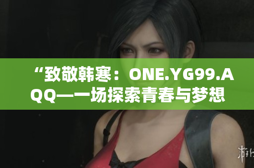 “致敬韓寒：ONE.YG99.AQQ—一場探索青春與夢想的心靈對話”