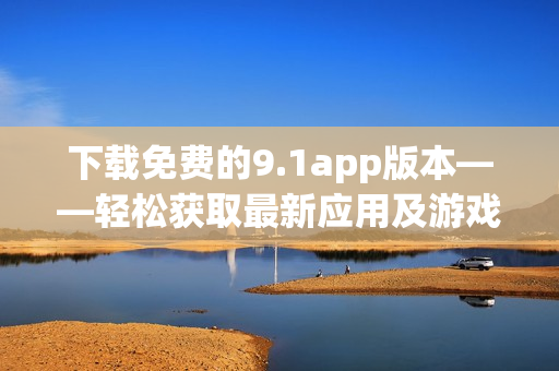 下載免費(fèi)的9.1app版本——輕松獲取最新應(yīng)用及游戲