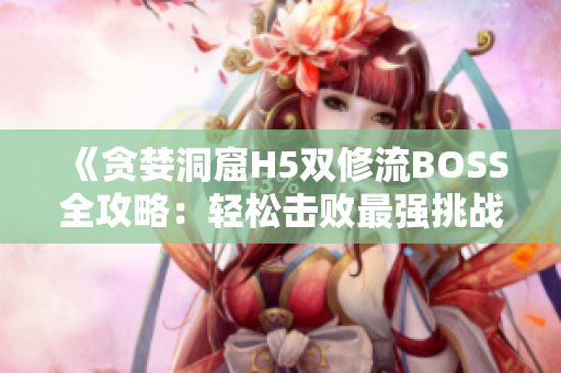 《貪婪洞窟H5雙修流BOSS全攻略：輕松擊敗最強(qiáng)挑戰(zhàn)！》