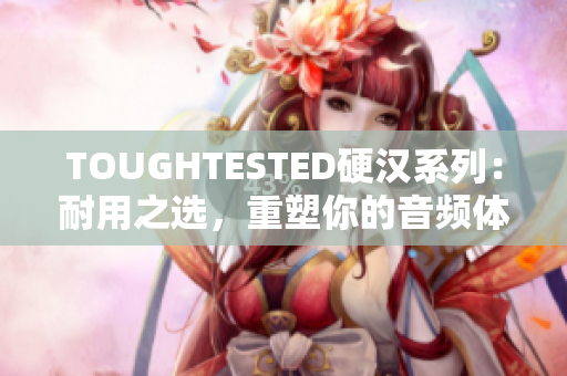 TOUGHTESTED硬漢系列：耐用之選，重塑你的音頻體驗