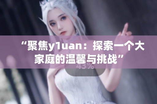 “聚焦y1uan：探索一個大家庭的溫馨與挑戰(zhàn)”