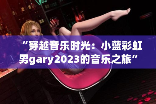 “穿越音樂時光：小藍彩虹男gary2023的音樂之旅”