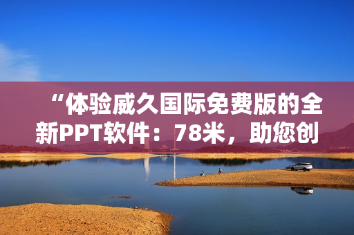 “體驗威久國際免費版的全新PPT軟件：78米，助您創(chuàng)意無限！”