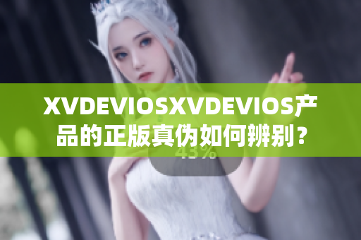 XVDEVIOSXVDEVIOS產(chǎn)品的正版真?zhèn)稳绾伪鎰e？